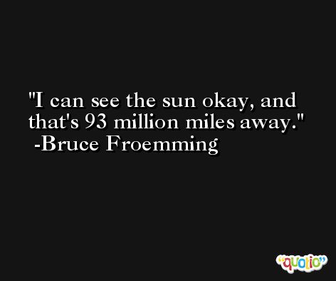 I can see the sun okay, and that's 93 million miles away. -Bruce Froemming