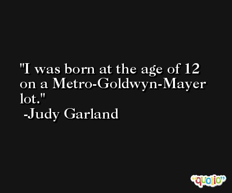 I was born at the age of 12 on a Metro-Goldwyn-Mayer lot. -Judy Garland