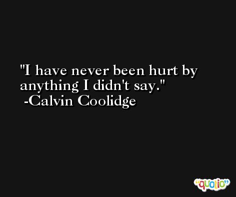 I have never been hurt by anything I didn't say. -Calvin Coolidge