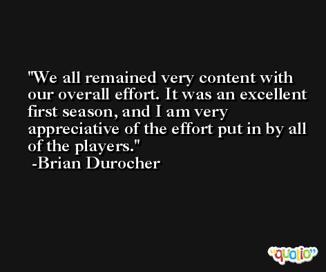 We all remained very content with our overall effort. It was an excellent first season, and I am very appreciative of the effort put in by all of the players. -Brian Durocher