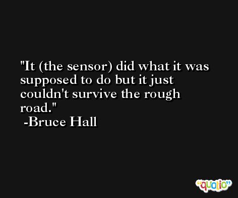 It (the sensor) did what it was supposed to do but it just couldn't survive the rough road. -Bruce Hall