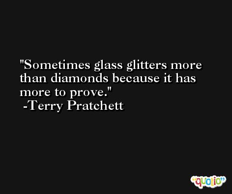 Sometimes glass glitters more than diamonds because it has more to prove. -Terry Pratchett