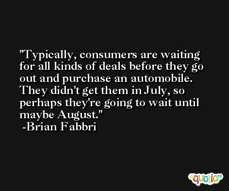 Typically, consumers are waiting for all kinds of deals before they go out and purchase an automobile. They didn't get them in July, so perhaps they're going to wait until maybe August. -Brian Fabbri
