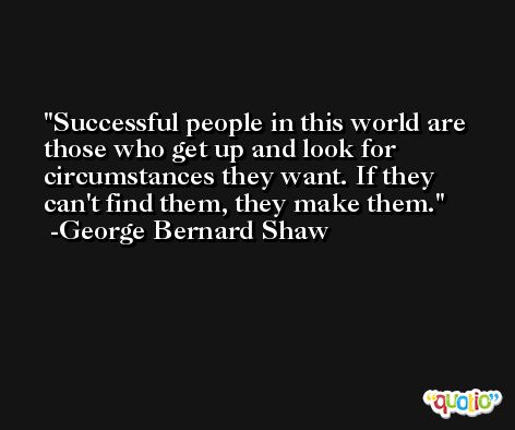 Successful people in this world are those who get up and look for circumstances they want. If they can't find them, they make them. -George Bernard Shaw