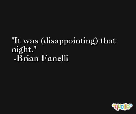It was (disappointing) that night. -Brian Fanelli