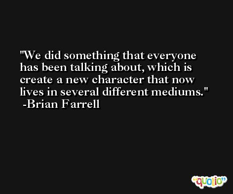 We did something that everyone has been talking about, which is create a new character that now lives in several different mediums. -Brian Farrell