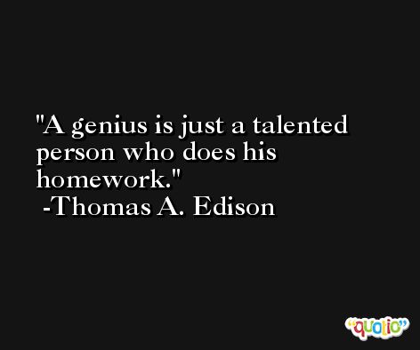 A genius is just a talented person who does his homework. -Thomas A. Edison