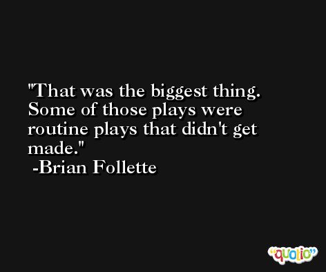 That was the biggest thing. Some of those plays were routine plays that didn't get made. -Brian Follette