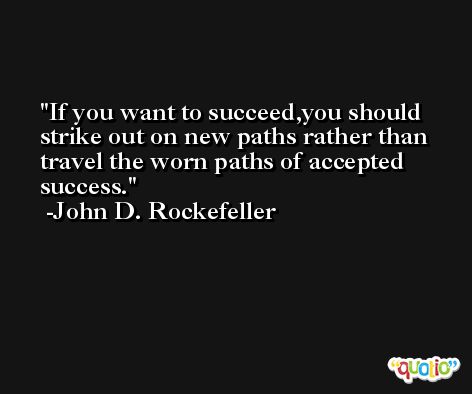 If you want to succeed,you should strike out on new paths rather than travel the worn paths of accepted success. -John D. Rockefeller