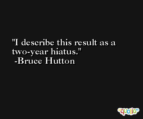I describe this result as a two-year hiatus. -Bruce Hutton