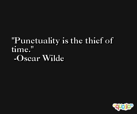 Punctuality is the thief of time. -Oscar Wilde
