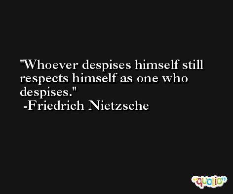 Whoever despises himself still respects himself as one who despises. -Friedrich Nietzsche
