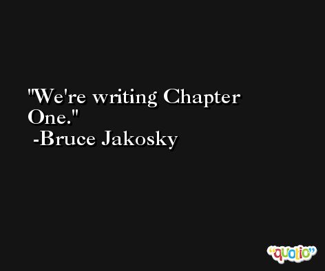 We're writing Chapter One. -Bruce Jakosky