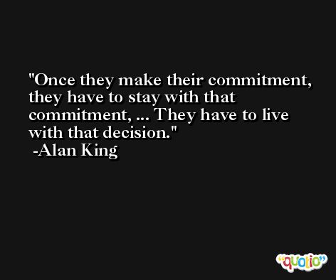 Once they make their commitment, they have to stay with that commitment, ... They have to live with that decision. -Alan King