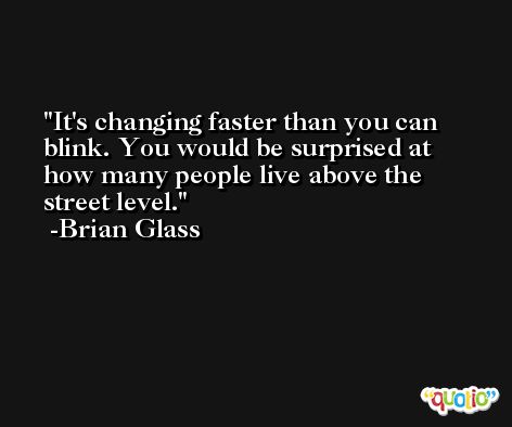 It's changing faster than you can blink. You would be surprised at how many people live above the street level. -Brian Glass