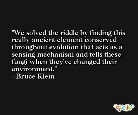 We solved the riddle by finding this really ancient element conserved throughout evolution that acts as a sensing mechanism and tells these fungi when they've changed their environment. -Bruce Klein