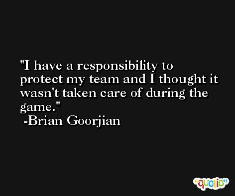 I have a responsibility to protect my team and I thought it wasn't taken care of during the game. -Brian Goorjian