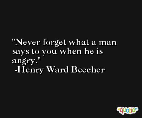Never forget what a man says to you when he is angry. -Henry Ward Beecher