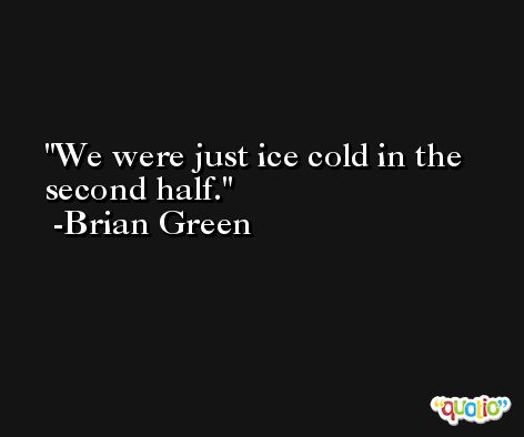 We were just ice cold in the second half. -Brian Green