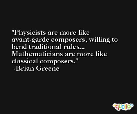 Physicists are more like avant-garde composers, willing to bend traditional rules... Mathematicians are more like classical composers. -Brian Greene