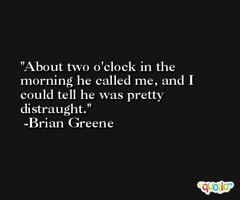 About two o'clock in the morning he called me, and I could tell he was pretty distraught. -Brian Greene