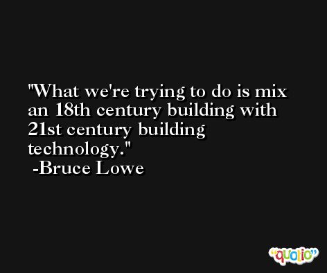 What we're trying to do is mix an 18th century building with 21st century building technology. -Bruce Lowe