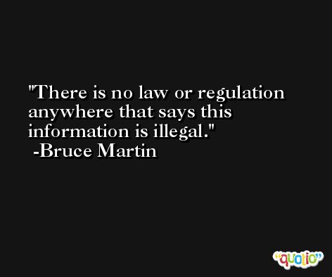 There is no law or regulation anywhere that says this information is illegal. -Bruce Martin