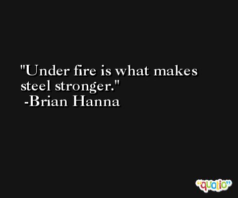 Under fire is what makes steel stronger. -Brian Hanna