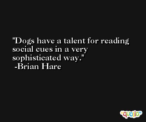 Dogs have a talent for reading social cues in a very sophisticated way. -Brian Hare