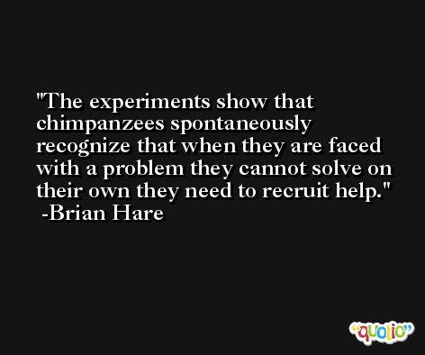 The experiments show that chimpanzees spontaneously recognize that when they are faced with a problem they cannot solve on their own they need to recruit help. -Brian Hare