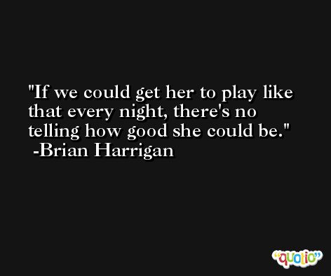 If we could get her to play like that every night, there's no telling how good she could be. -Brian Harrigan