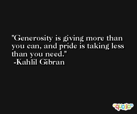 Generosity is giving more than you can, and pride is taking less than you need.  -Kahlil Gibran