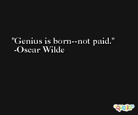 Genius is born--not paid.  -Oscar Wilde