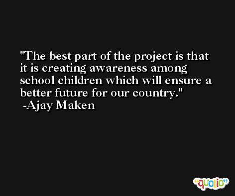 The best part of the project is that it is creating awareness among school children which will ensure a better future for our country. -Ajay Maken
