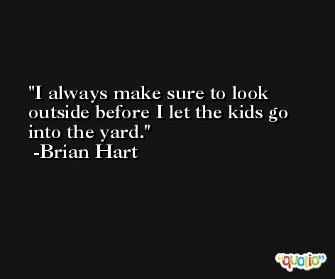 I always make sure to look outside before I let the kids go into the yard. -Brian Hart