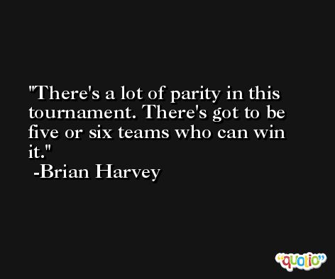 There's a lot of parity in this tournament. There's got to be five or six teams who can win it. -Brian Harvey