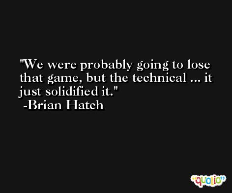 We were probably going to lose that game, but the technical ... it just solidified it. -Brian Hatch