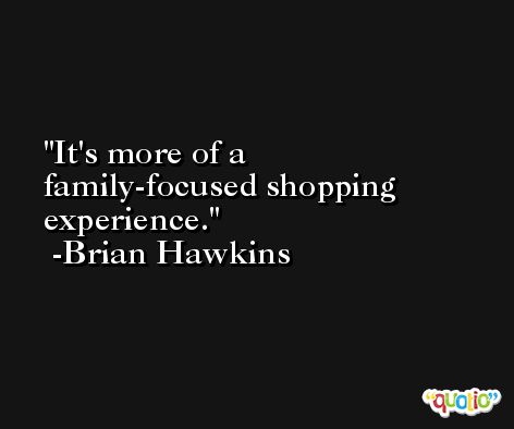 It's more of a family-focused shopping experience. -Brian Hawkins