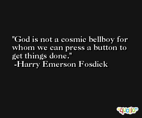 God is not a cosmic bellboy for whom we can press a button to get things done. -Harry Emerson Fosdick