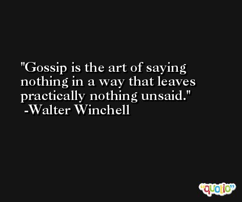 Gossip is the art of saying nothing in a way that leaves practically nothing unsaid.  -Walter Winchell