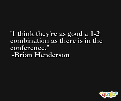 I think they're as good a 1-2 combination as there is in the conference. -Brian Henderson