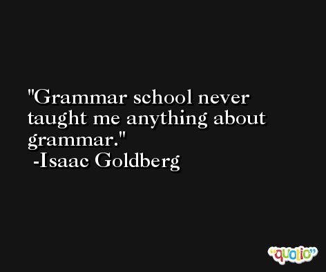 Grammar school never taught me anything about grammar. -Isaac Goldberg