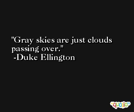 Gray skies are just clouds passing over. -Duke Ellington