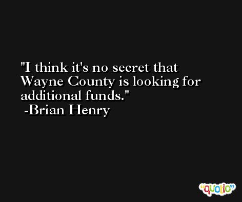 I think it's no secret that Wayne County is looking for additional funds. -Brian Henry