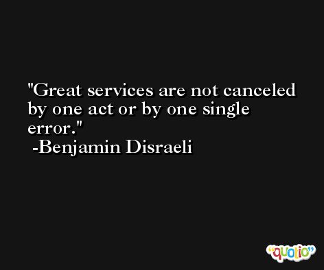 Great services are not canceled by one act or by one single error.  -Benjamin Disraeli