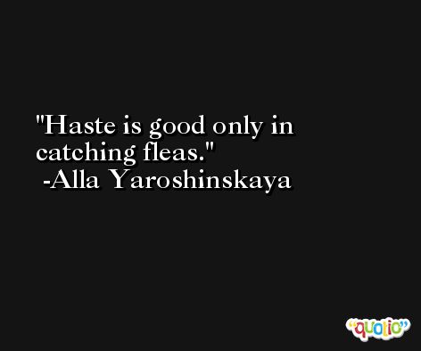 Haste is good only in catching fleas. -Alla Yaroshinskaya