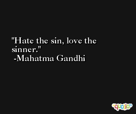 Hate the sin, love the sinner. -Mahatma Gandhi