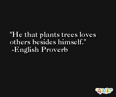 He that plants trees loves others besides himself.  -English Proverb