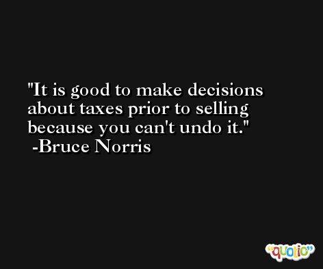 It is good to make decisions about taxes prior to selling because you can't undo it. -Bruce Norris