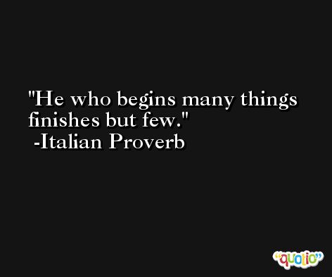 He who begins many things finishes but few. -Italian Proverb